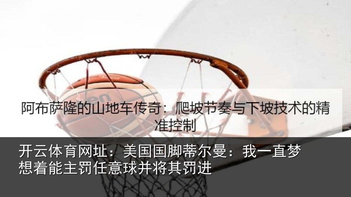 开云体育网址:美国国脚蒂尔曼:我一直梦想着能主罚任意球并将其罚进