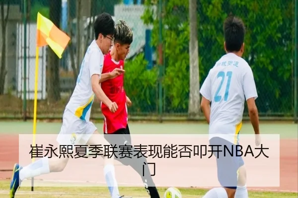 崔永熙夏季联赛表现能否叩开NBA大门