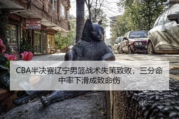 CBA半决赛辽宁男篮战术失策致败，三分命中率下滑成致命伤