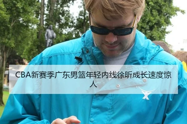 CBA新赛季广东男篮年轻内线徐昕成长速度惊人