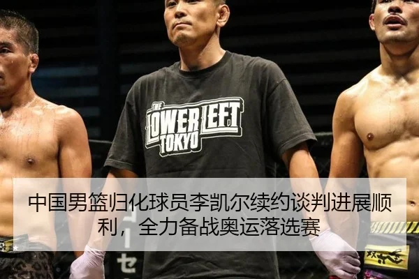 中国男篮归化球员李凯尔续约谈判进展顺利，全力备战奥运落选赛