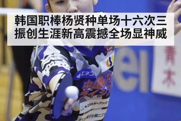 韩国职棒杨贤种单场十六次三振创生涯新高震撼全场显神威