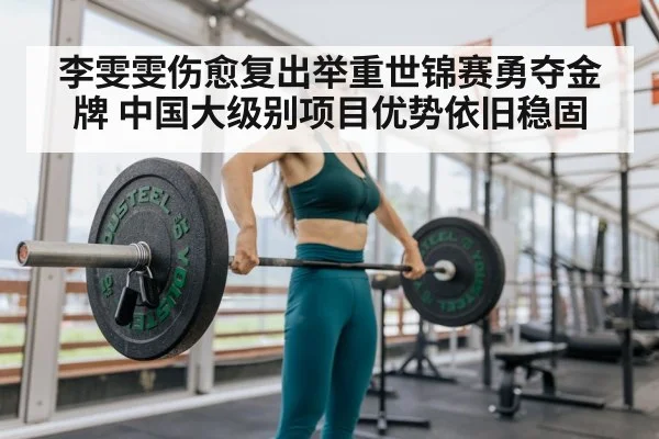 李雯雯伤愈复出举重世锦赛勇夺金牌 中国大级别项目优势依旧稳固