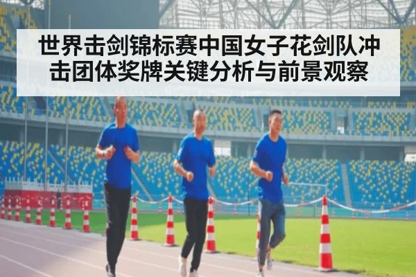 世界击剑锦标赛中国女子花剑队冲击团体奖牌关键分析与前景观察